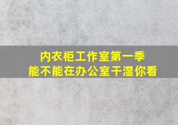 内衣柜工作室第一季 能不能在办公室干湿你看